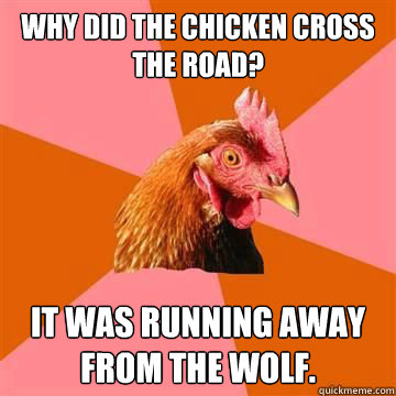 Why Did the chicken cross the road? it was running away from the wolf.  Anti-Joke Chicken