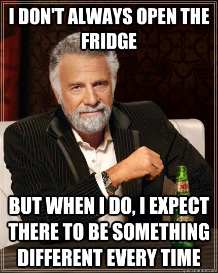 I don't always open the fridge but when i do, I expect there to be something different every time - I don't always open the fridge but when i do, I expect there to be something different every time  The Most Interesting Man In The World