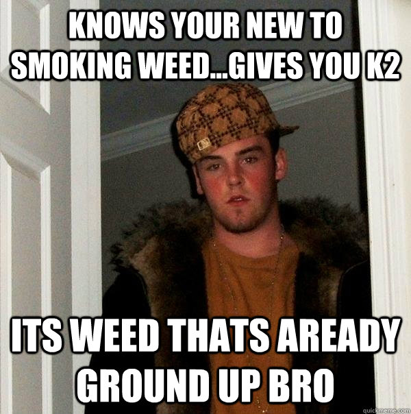 Knows your new to smoking weed...gives you k2 its weed thats aready ground up bro  Scumbag Steve