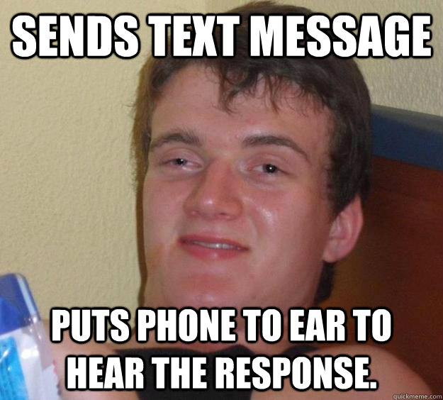 sends text message puts phone to ear to hear the response.   10 Guy