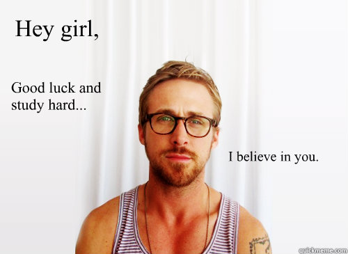 Hey girl, Good luck and study hard... I believe in you.
 - Hey girl, Good luck and study hard... I believe in you.
  Ryan Gosling Heisbenberg