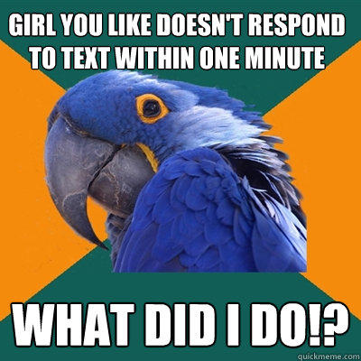 Girl you like doesn't respond to text within one minute What did i do!? - Girl you like doesn't respond to text within one minute What did i do!?  Paranoid Parrot