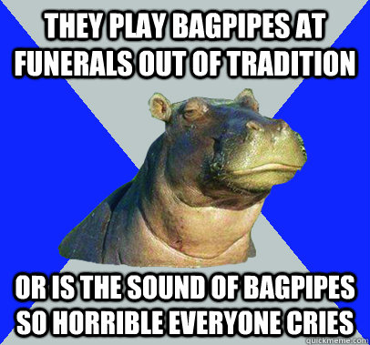 they play bagpipes at funerals out of tradition or is the sound of bagpipes  so horrible everyone cries  Skeptical Hippo