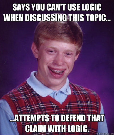 Says you can't use logic when discussing this topic... ...attempts to defend that claim with logic.  Bad Luck Brian