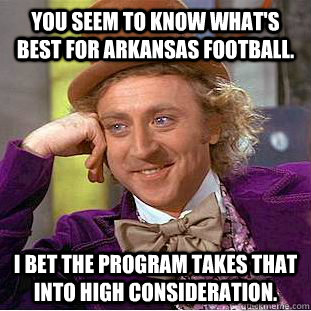 You seem to know what's best for Arkansas football. I bet the program takes that into high consideration.  Condescending Wonka