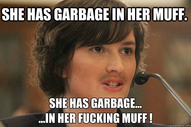 SHE HAS GARBAGE IN HER MUFF. SHE HAS GARBAGE...
...IN HER FUCKING MUFF !  Slut Sandra Fluke