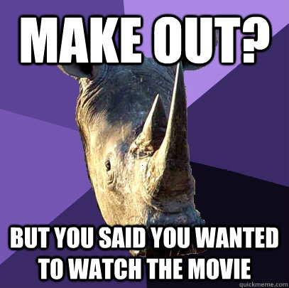 make out? but you said you wanted to watch the movie  Sexually Oblivious Rhino