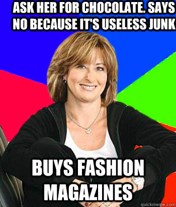 Ask her for chocolate. SAys no because it's useless junk buys fashion magazines - Ask her for chocolate. SAys no because it's useless junk buys fashion magazines  Sheltering Suburban Mom