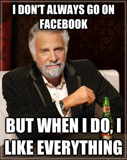 I don't always go on Facebook but when I do, I like everything  The Most Interesting Man In The World