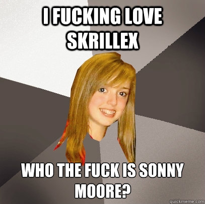 I FUCKING LOVE SKRILLEX Who The FUCK IS SONNY MOoRE?  Musically Oblivious 8th Grader