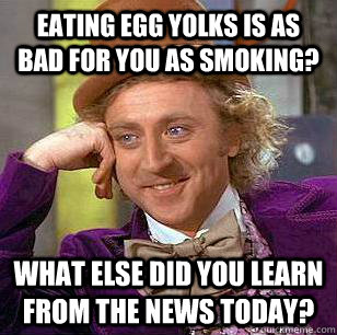 Eating egg yolks is as bad for you as smoking? what else did you learn from the news today? - Eating egg yolks is as bad for you as smoking? what else did you learn from the news today?  Condescending