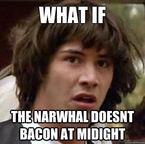 what if the narwhal doesnt bacon at midight  conspiracy keanu