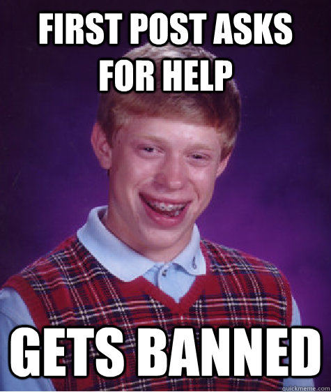 FIrst post asks for help gets banned  Bad Luck Brian