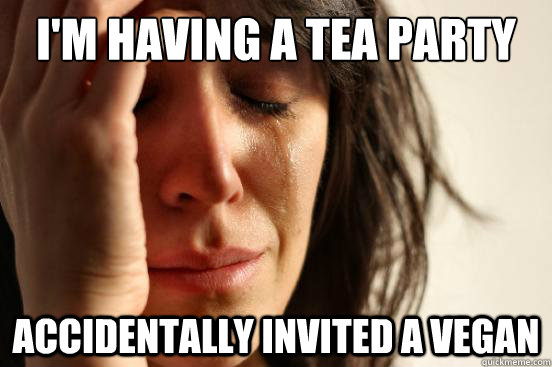 I'm having a tea party Accidentally invited a Vegan - I'm having a tea party Accidentally invited a Vegan  First World Problems