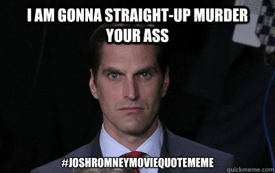 I am gonna straight-up murder your ass #JoshRomneyMovieQuoteMeme  Menacing Josh Romney