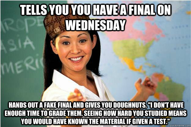 Tells you you have a final on Wednesday  Hands out a fake Final and gives you doughnuts. 