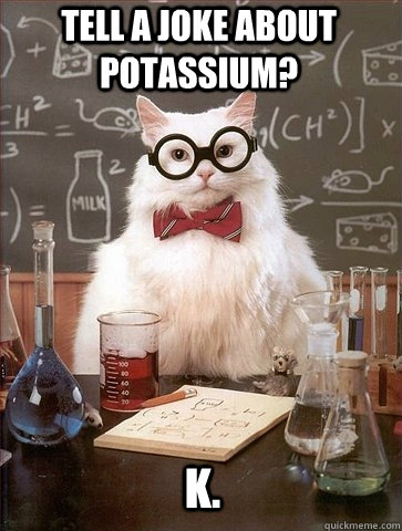 Tell a joke about Potassium? K. - Tell a joke about Potassium? K.  Chemistry Cat