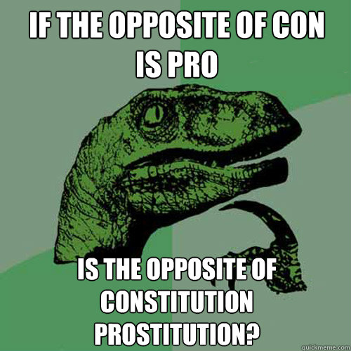 if the opposite of con
is pro is the opposite of Constitution
Prostitution? - if the opposite of con
is pro is the opposite of Constitution
Prostitution?  Philosoraptor