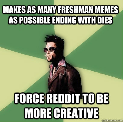 Makes as many freshman memes as possible ending with dies Force reddit to be more creative  Helpful Tyler Durden