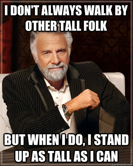 I don't always walk by other tall folk But when I do, I stand up as tall as I can  
