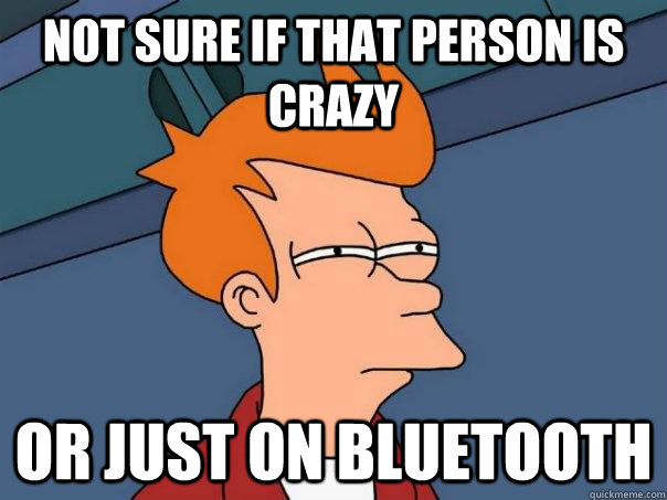 not sure if that person is crazy Or just on bluetooth  Futurama Fry