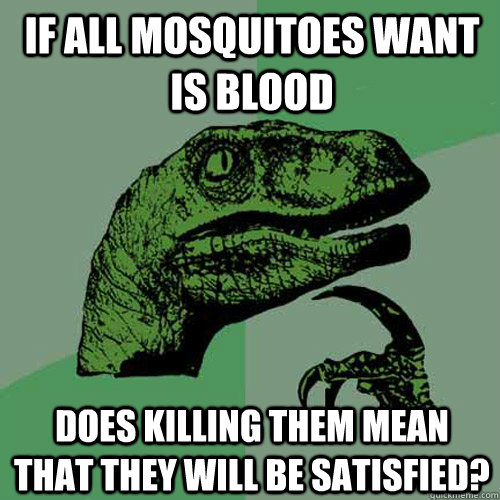 If all mosquitoes want is blood Does killing them mean that they will be satisfied?   Philosoraptor