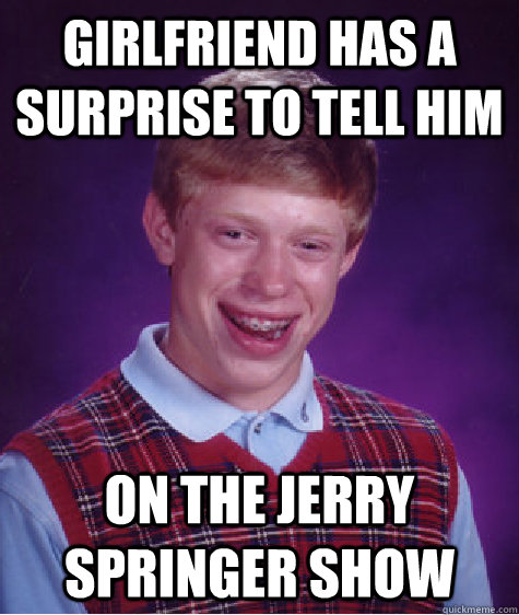 girlfriend has a surprise to tell him On the jerry springer show - girlfriend has a surprise to tell him On the jerry springer show  Bad Luck Brian