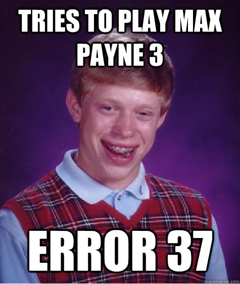 Tries to play Max Payne 3 Error 37  Bad Luck Brian