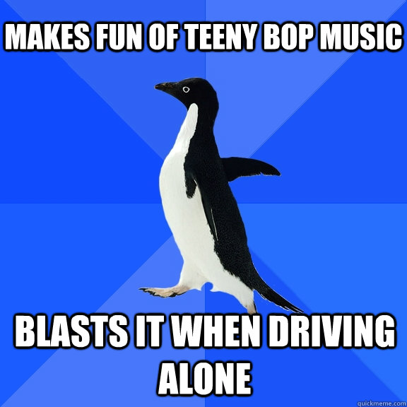 Makes fun of teeny bop music Blasts it when driving alone - Makes fun of teeny bop music Blasts it when driving alone  Socially Awkward Penguin