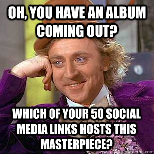 Oh, you have an album coming out? Which of your 50 social media links hosts this masterpiece? - Oh, you have an album coming out? Which of your 50 social media links hosts this masterpiece?  Condescending Wonka