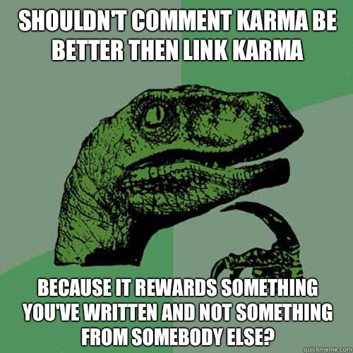 Shouldn't comment karma be better then link karma Because it rewards something you've written and not something from somebody else? - Shouldn't comment karma be better then link karma Because it rewards something you've written and not something from somebody else?  Philosoraptor