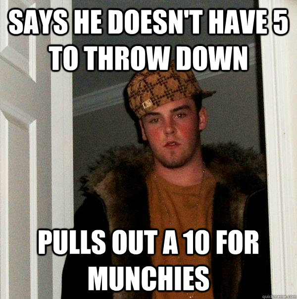 Says he doesn't have 5 to throw down Pulls out a 10 for munchies - Says he doesn't have 5 to throw down Pulls out a 10 for munchies  Scumbag Steve