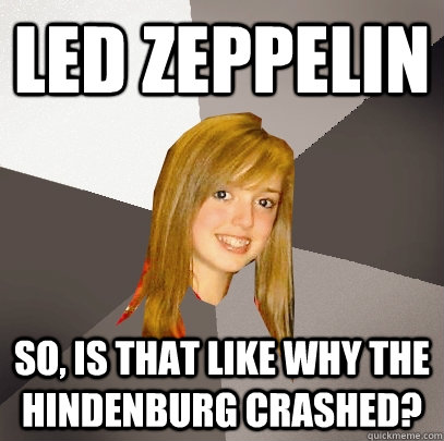 Led Zeppelin So, is that like why the Hindenburg crashed?  Musically Oblivious 8th Grader