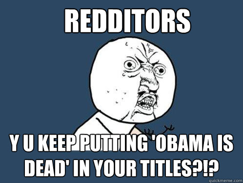 Redditors y u keep putting 'Obama is dead' in your titles?!? - Redditors y u keep putting 'Obama is dead' in your titles?!?  Y U No