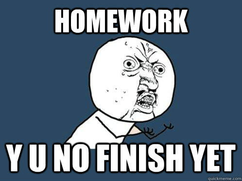 Homework Y U No finish yet  Y U No