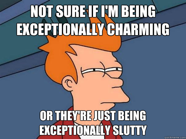 not sure if I'm being exceptionally charming Or they're just being  exceptionally slutty - not sure if I'm being exceptionally charming Or they're just being  exceptionally slutty  Futurama Fry