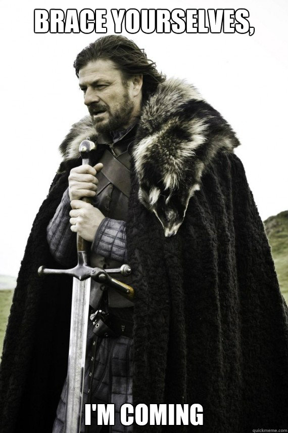 Brace yourselves, I'm coming   Brace yourself