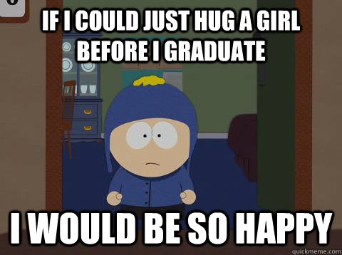 If i could just hug a girl before i graduate i would be so happy  - If i could just hug a girl before i graduate i would be so happy   southpark craig