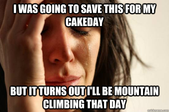 I was going to save this for my cakeday but it turns out i'll be mountain climbing that day  First World Problems