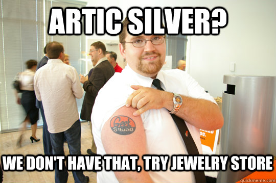 Artic Silver? We don't have that, try jewelry store  GeekSquad Gus