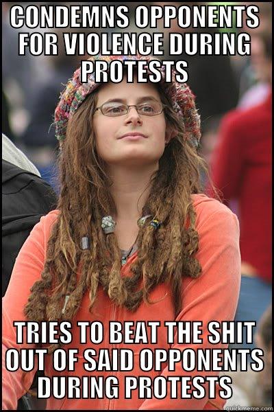 CONDEMNS OPPONENTS FOR VIOLENCE DURING PROTESTS TRIES TO BEAT THE SHIT OUT OF SAID OPPONENTS DURING PROTESTS College Liberal