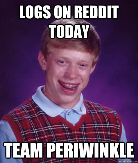 Logs on reddit today team periwinkle  Bad Luck Brian