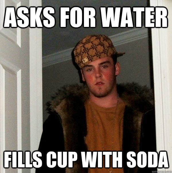 asks for water fills cup with soda  Scumbag Steve