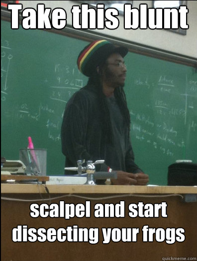 Take this blunt scalpel and start dissecting your frogs  Rasta Science Teacher