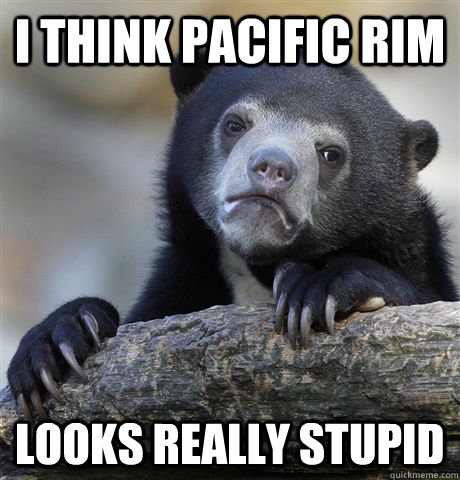 I think Pacific Rim looks really stupid - I think Pacific Rim looks really stupid  Confession Bear