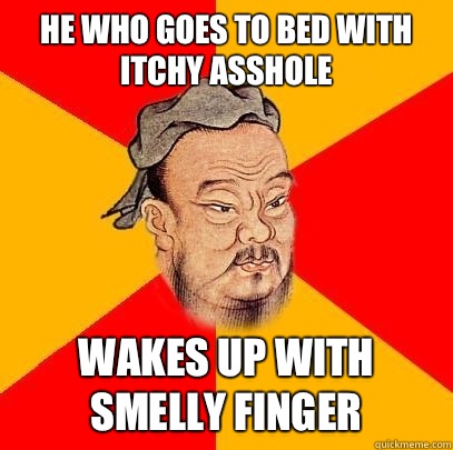 He who goes to bed with itchy asshole Wakes up with smelly finger  Confucius says