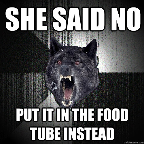 She said no put it in the food tube instead  Insanity Wolf