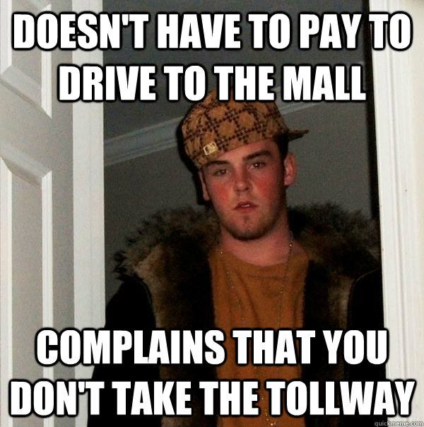 doesn't have to pay to drive to the mall complains that you don't take the tollway - doesn't have to pay to drive to the mall complains that you don't take the tollway  Scumbag Steve