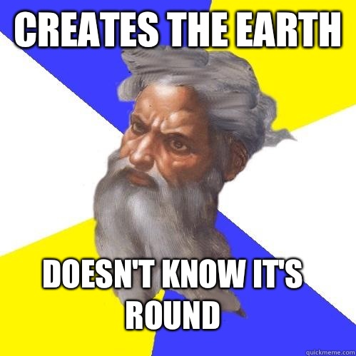 Creates the Earth Doesn't know it's round  Advice God