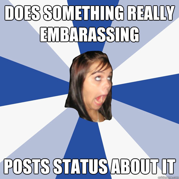 does something really embarassing posts status about it - does something really embarassing posts status about it  Annoying Facebook Girl